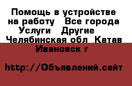 Помощь в устройстве на работу - Все города Услуги » Другие   . Челябинская обл.,Катав-Ивановск г.